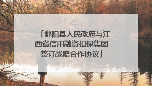 鄱阳县人民政府与江西省信用融资担保集团签订战略合作协议