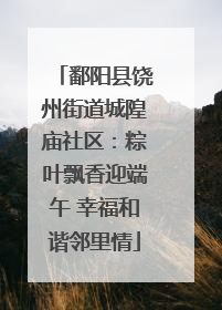 鄱阳县饶州街道城隍庙社区：粽叶飘香迎端午 幸福和谐邻里情
