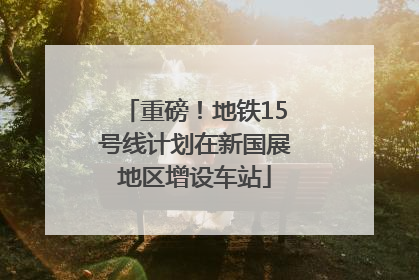 重磅！地铁15号线计划在新国展地区增设车站