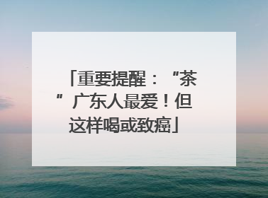 重要提醒：“茶”广东人最爱！但这样喝或致癌