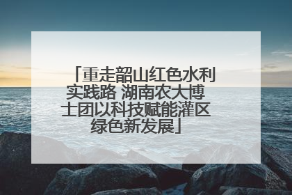 重走韶山红色水利实践路 湖南农大博士团以科技赋能灌区绿色新发展
