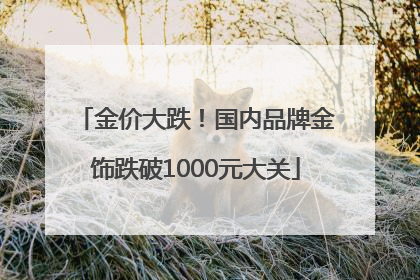 金价大跌！国内品牌金饰跌破1000元大关