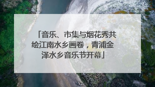 音乐、市集与烟花秀共绘江南水乡画卷，青浦金泽水乡音乐节开幕