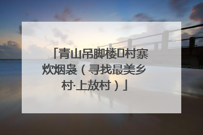 青山吊脚楼 村寨炊烟袅（寻找最美乡村·上敖村）