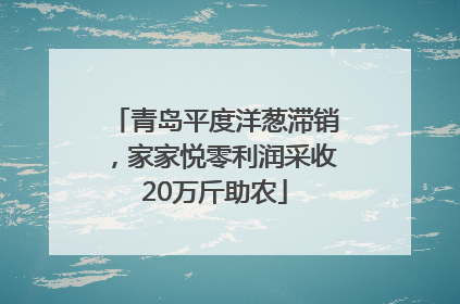 青岛平度洋葱滞销，家家悦零利润采收20万斤助农