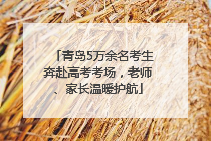 青岛5万余名考生奔赴高考考场，老师、家长温暖护航