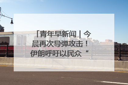 青年早新闻｜今晨再次导弹攻击！伊朗呼吁以民众“勿作人肉盾牌”