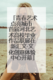 青春艺术点亮城市 首届河北艺术高校毕业作品联展在新汇文·文化创意体验中心开幕