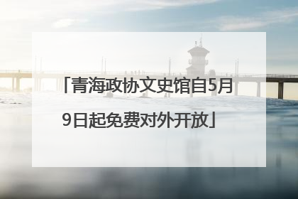 青海政协文史馆自5月9日起免费对外开放