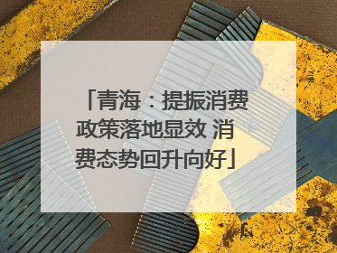 青海：提振消费政策落地显效 消费态势回升向好