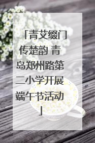 青艾缀门传楚韵 青岛郑州路第二小学开展端午节活动