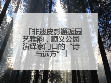 非遗皮影邂逅园艺雅韵，顺义公园演绎家门口的“诗与远方”