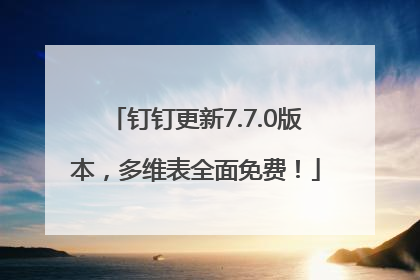 钉钉更新7.7.0版本，多维表全面免费！