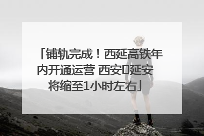铺轨完成！西延高铁年内开通运营 西安⇌延安将缩至1小时左右