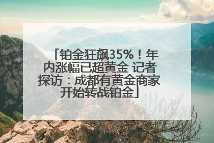 铂金狂飙35%！年内涨幅已超黄金 记者探访：成都有黄金商家开始转战铂金
