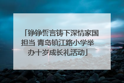 铮铮誓言铸下深情家国担当 青岛镇江路小学举办十岁成长礼活动