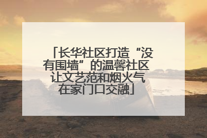 长华社区打造“没有围墙”的温馨社区 让文艺范和烟火气在家门口交融