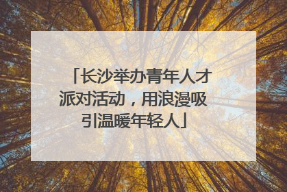 长沙举办青年人才派对活动，用浪漫吸引温暖年轻人