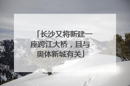 长沙又将新建一座跨江大桥，且与奥体新城有关