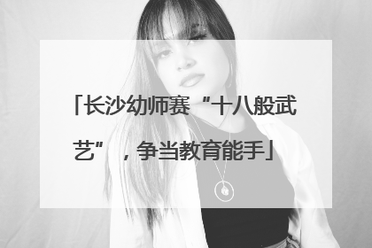 长沙幼师赛“十八般武艺”，争当教育能手