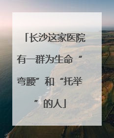 长沙这家医院有一群为生命“弯腰”和“托举”的人