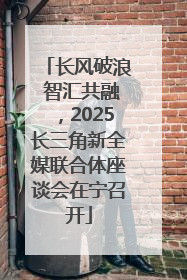 长风破浪 智汇共融，2025长三角新全媒联合体座谈会在宁召开