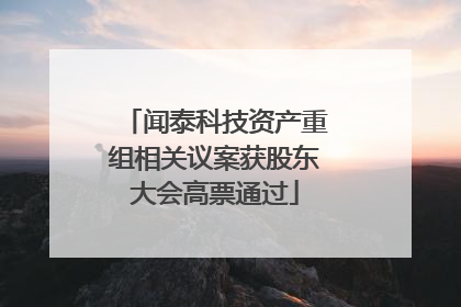 闻泰科技资产重组相关议案获股东大会高票通过