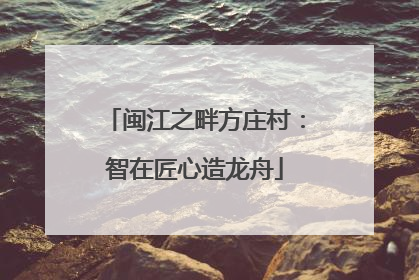 闽江之畔方庄村：智在匠心造龙舟