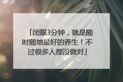 闭眼3分钟，就是随时随地最好的养生！不过很多人都没做对
