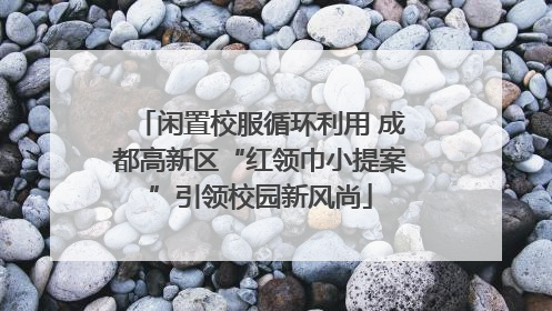 闲置校服循环利用 成都高新区“红领巾小提案”引领校园新风尚