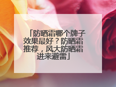 防晒霜哪个牌子效果最好？防晒霜推荐，风大防晒霜进来避雷