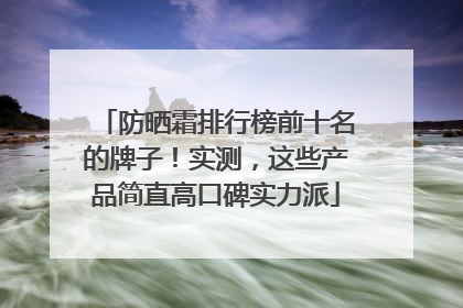 防晒霜排行榜前十名的牌子！实测，这些产品简直高口碑实力派