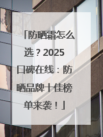 防晒霜怎么选？2025口碑在线：防晒品牌十佳榜单来袭！