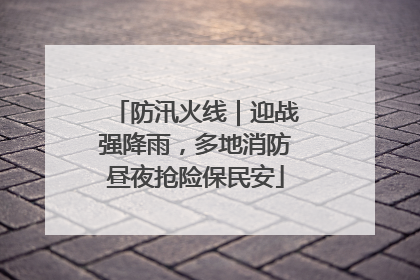 防汛火线｜迎战强降雨，多地消防昼夜抢险保民安