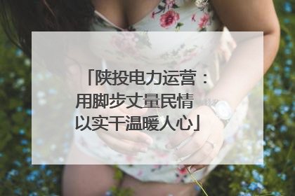 陕投电力运营：用脚步丈量民情 以实干温暖人心