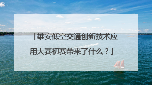 雄安低空交通创新技术应用大赛初赛带来了什么？