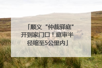顺义“仲裁驿庭”开到家门口！庭审半径缩至5公里内