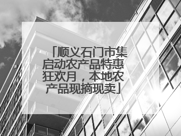 顺义石门市集启动农产品特惠狂欢月，本地农产品现摘现卖