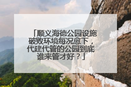 顺义海德公园设施破败环境每况愈下，代建代管的公园到底谁来管才好？