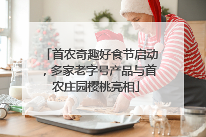 首农奇趣好食节启动，多家老字号产品与首农庄园樱桃亮相