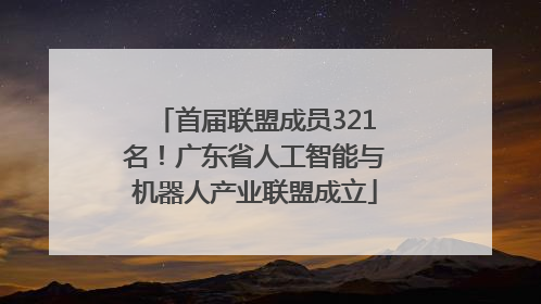 首届联盟成员321名！广东省人工智能与机器人产业联盟成立