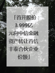 首开股份：3.999亿元向中信金融资产转让首信丰泰合伙企业份额