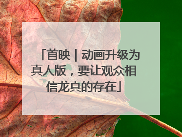 首映｜动画升级为真人版，要让观众相信龙真的存在