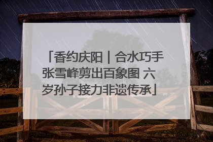 香约庆阳｜合水巧手张雪峰剪出百象图 六岁孙子接力非遗传承