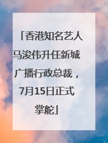 香港知名艺人马浚伟升任新城广播行政总裁，7月15日正式掌舵