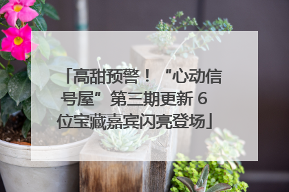 高甜预警！“心动信号屋”第三期更新 6位宝藏嘉宾闪亮登场