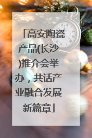 高安陶瓷产品(长沙)推介会举办，共话产业融合发展新篇章