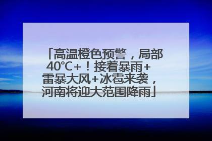 高温橙色预警，局部40℃+！接着暴雨+雷暴大风+冰雹来袭，河南将迎大范围降雨