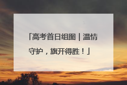高考首日组图｜温情守护，旗开得胜！