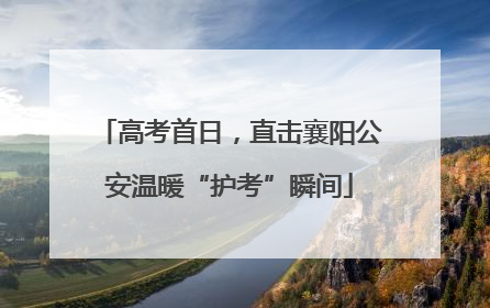 高考首日，直击襄阳公安温暖“护考”瞬间